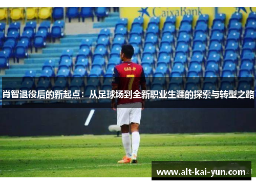 肖智退役后的新起点:从足球场到全新职业生涯的探索与转型之路 肖智退役后的新起点:从足球场到全新职业生涯的探索与转型之路