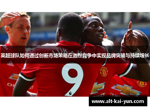 英超球队如何通过创新市场策略在激烈竞争中实现品牌突破与持续增长