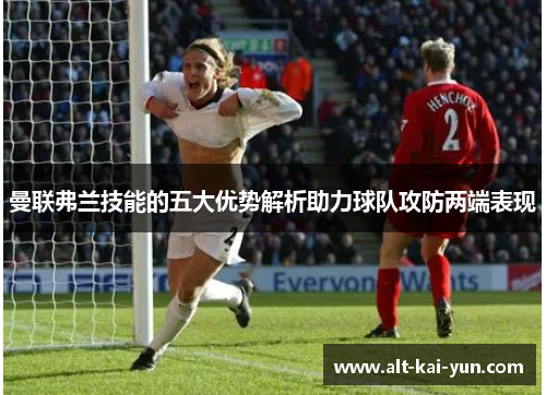 曼联弗兰技能的五大优势解析助力球队攻防两端表现