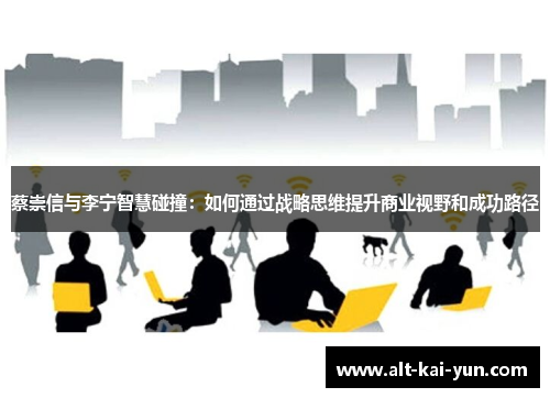 蔡崇信与李宁智慧碰撞：如何通过战略思维提升商业视野和成功路径