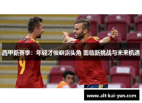 西甲新赛季：年轻才俊崭露头角 面临新挑战与未来机遇