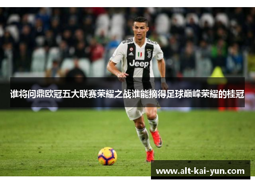 谁将问鼎欧冠五大联赛荣耀之战谁能摘得足球巅峰荣耀的桂冠