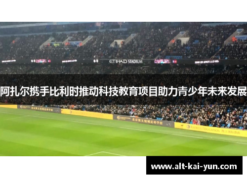 阿扎尔携手比利时推动科技教育项目助力青少年未来发展