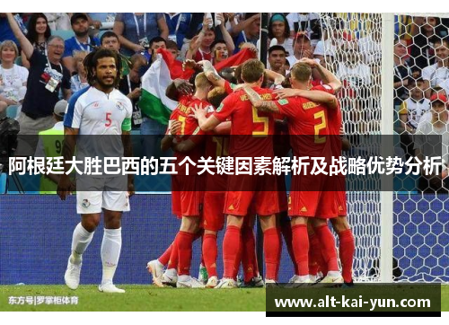 阿根廷大胜巴西的五个关键因素解析及战略优势分析 阿根廷大胜巴西的五个关键因素解析及战略优势分析