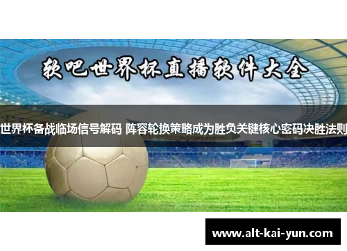 世界杯备战临场信号解码 阵容轮换策略成为胜负关键核心密码决胜法则