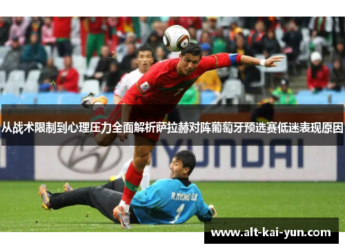 从战术限制到心理压力全面解析萨拉赫对阵葡萄牙预选赛低迷表现原因