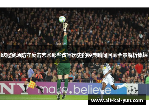 欧冠赛场防守反击艺术那些改写历史的经典瞬间回顾全景解析集锦