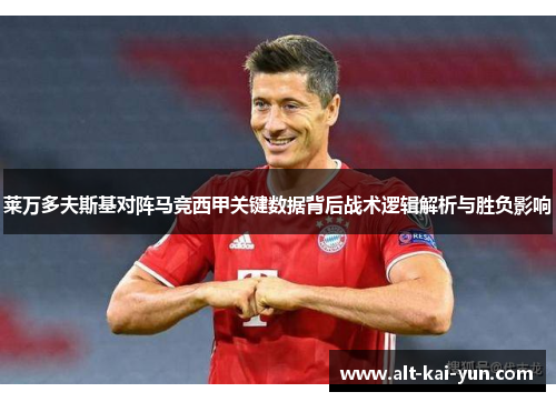 莱万多夫斯基对阵马竞西甲关键数据背后战术逻辑解析与胜负影响