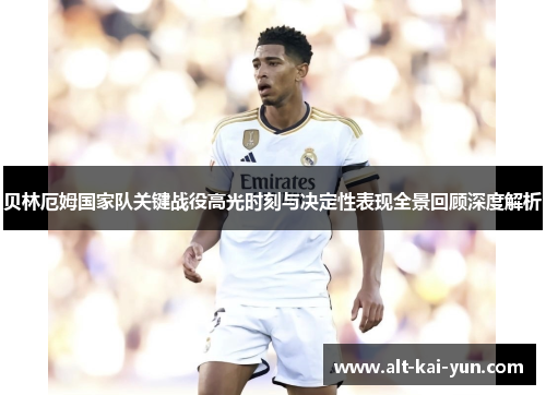 贝林厄姆国家队关键战役高光时刻与决定性表现全景回顾深度解析 贝林厄姆国家队关键战役高光时刻与决定性表现全景回顾深度解析