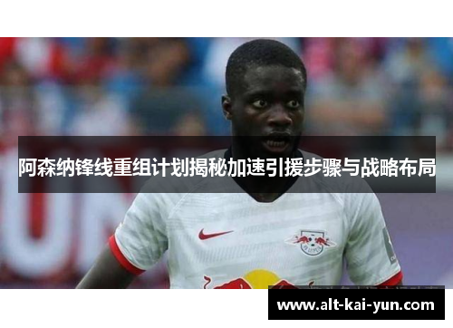 阿森纳锋线重组计划揭秘加速引援步骤与战略布局