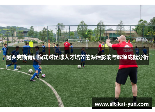 阿贾克斯青训模式对足球人才培养的深远影响与辉煌成就分析 阿贾克斯青训模式对足球人才培养的深远影响与辉煌成就分析
