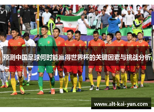 预测中国足球何时能赢得世界杯的关键因素与挑战分析 预测中国足球何时能赢得世界杯的关键因素与挑战分析