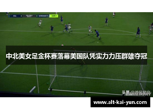 中北美女足金杯赛落幕美国队凭实力力压群雄夺冠