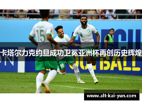 卡塔尔力克约旦成功卫冕亚洲杯再创历史辉煌 卡塔尔力克约旦成功卫冕亚洲杯再创历史辉煌