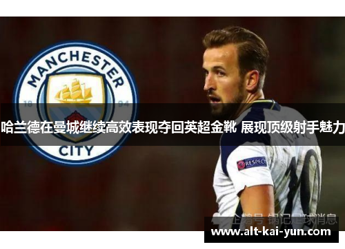 哈兰德在曼城继续高效表现夺回英超金靴 展现顶级射手魅力 哈兰德在曼城继续高效表现夺回英超金靴 展现顶级射手魅力