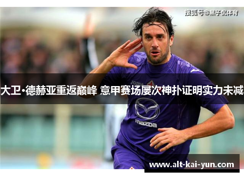 大卫·德赫亚重返巅峰 意甲赛场屡次神扑证明实力未减 大卫·德赫亚重返巅峰 意甲赛场屡次神扑证明实力未减