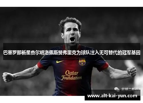 巴塞罗那新星费尔明洛佩斯赞弗里克为球队注入无可替代的冠军基因