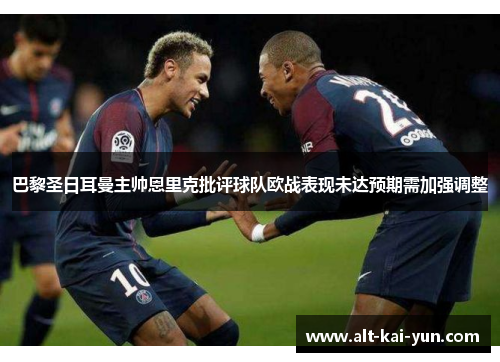 巴黎圣日耳曼主帅恩里克批评球队欧战表现未达预期需加强调整