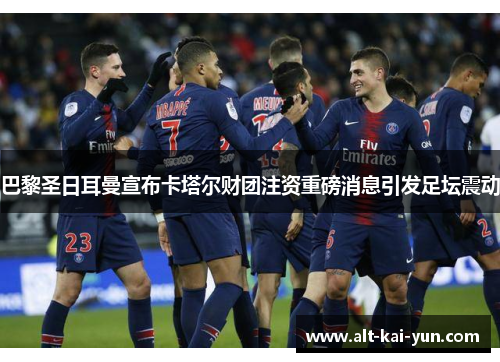 巴黎圣日耳曼宣布卡塔尔财团注资重磅消息引发足坛震动 巴黎圣日耳曼宣布卡塔尔财团注资重磅消息引发足坛震动