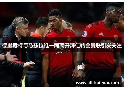 德里赫特与马兹拉维一同离开拜仁转会曼联引发关注 德里赫特与马兹拉维一同离开拜仁转会曼联引发关注