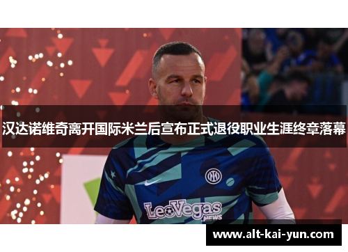 汉达诺维奇离开国际米兰后宣布正式退役职业生涯终章落幕