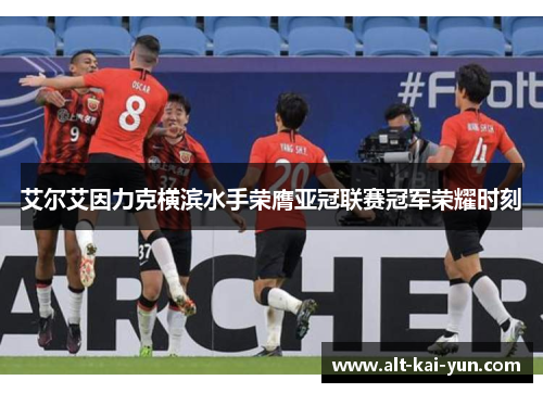 艾尔艾因力克横滨水手荣膺亚冠联赛冠军荣耀时刻