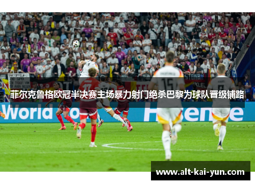 菲尔克鲁格欧冠半决赛主场暴力射门绝杀巴黎为球队晋级铺路