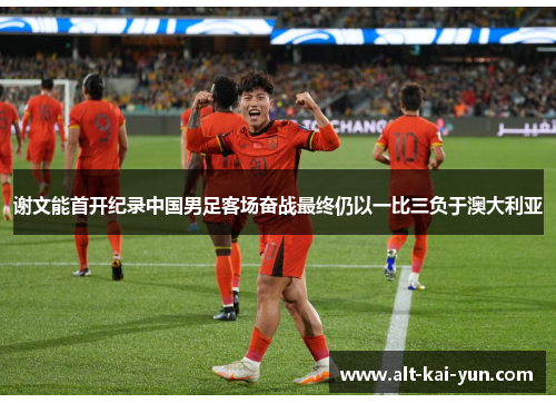 谢文能首开纪录中国男足客场奋战最终仍以一比三负于澳大利亚