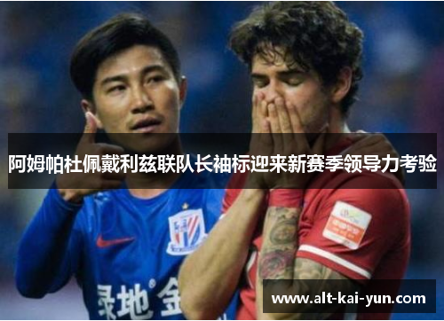 阿姆帕杜佩戴利兹联队长袖标迎来新赛季领导力考验