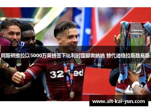 阿斯顿维拉以5000万英镑签下比利时国脚奥纳纳 替代道格拉斯路易斯