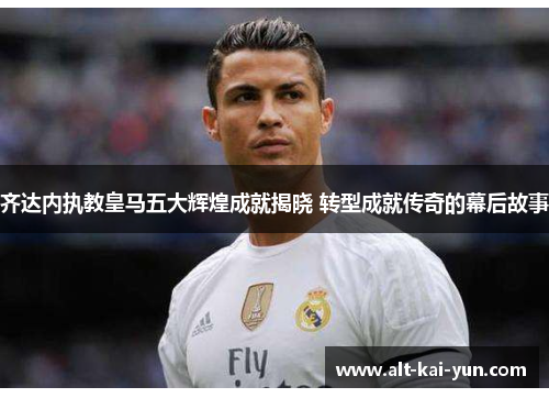 齐达内执教皇马五大辉煌成就揭晓 转型成就传奇的幕后故事