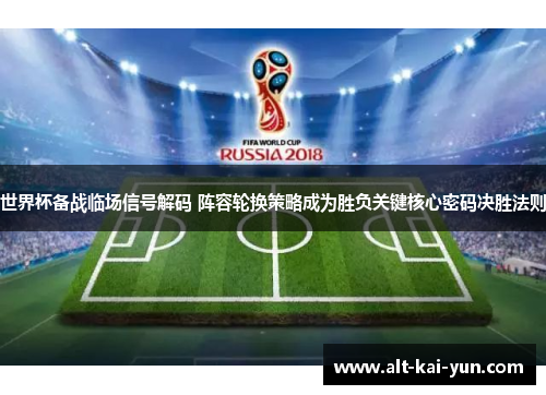 世界杯备战临场信号解码 阵容轮换策略成为胜负关键核心密码决胜法则