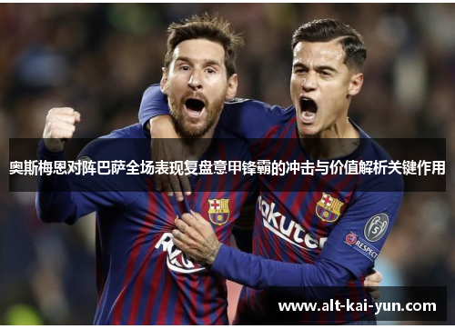 奥斯梅恩对阵巴萨全场表现复盘意甲锋霸的冲击与价值解析关键作用