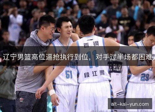 辽宁男篮高位逼抢执行到位，对手过半场都困难
