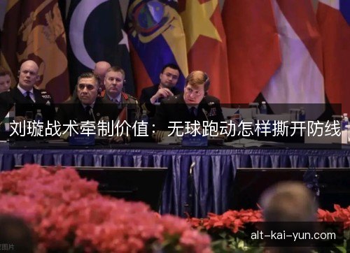 刘璇战术牵制价值：无球跑动怎样撕开防线