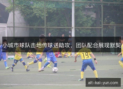 小城市球队击地传球送助攻，团队配合展现默契