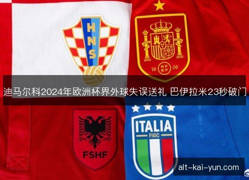 迪马尔科2024年欧洲杯界外球失误送礼 巴伊拉米23秒破门
